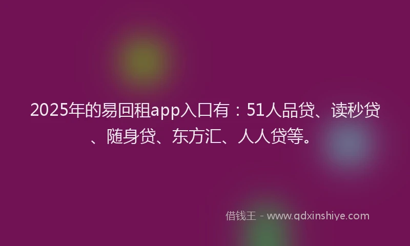 2025年的易回租app入口有：51人品贷、读秒贷、随身贷、东方汇、人人贷等。