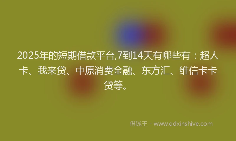 2025年的短期借款平台,7到14天有哪些有：超人卡、我来贷、中原消费金融、东方汇、维信卡卡贷等。