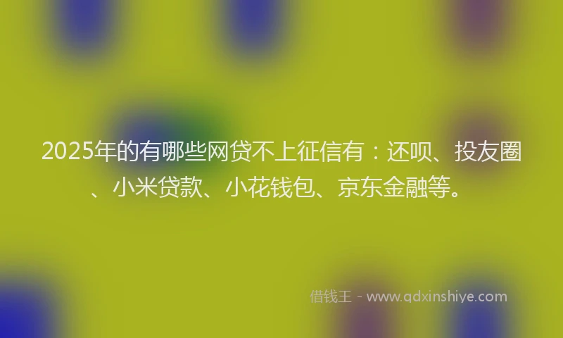 2025年的有哪些网贷不上征信有：还呗、投友圈、小米贷款、小花钱包、京东金融等。