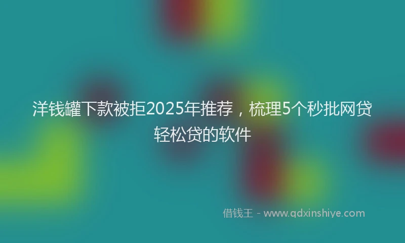 洋钱罐下款被拒2025年推荐，梳理5个秒批网贷轻松贷的软件