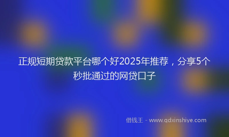 正规短期贷款平台哪个好2025年推荐，分享5个秒批通过的网贷口子