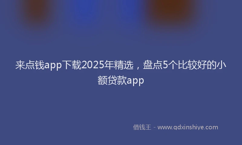来点钱app下载2025年精选，盘点5个比较好的小额贷款app