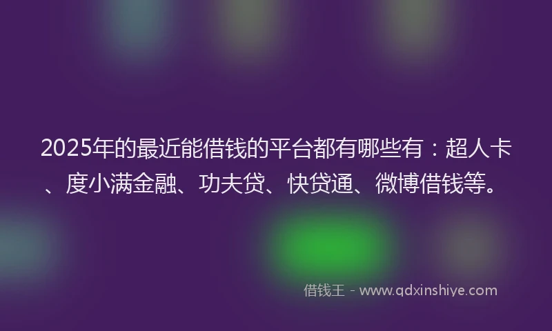 2025年的最近能借钱的平台都有哪些有：超人卡、度小满金融、功夫贷、快贷通、微博借钱等。