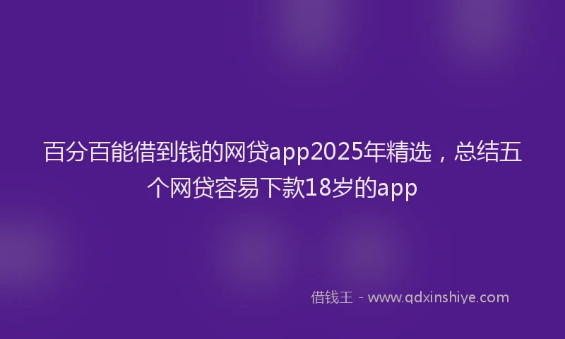 百分百能借到钱的网贷app2025年精选，总结五个网贷容易下款18岁的app