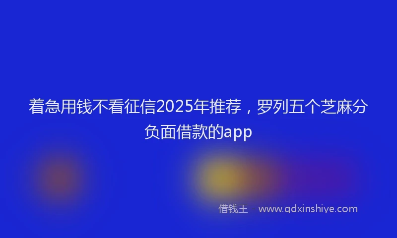 着急用钱不看征信2025年推荐，罗列五个芝麻分负面借款的app