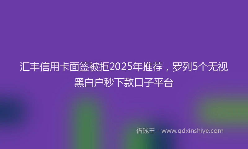 汇丰信用卡面签被拒2025年推荐，罗列5个无视黑白户秒下款口子平台