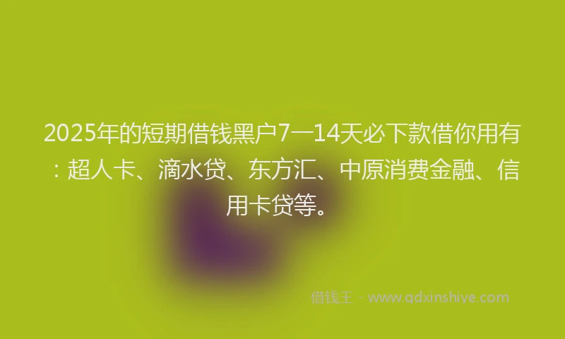 2025年的短期借钱黑户7一14天必下款借你用有：超人卡、滴水贷、东方汇、中原消费金融、信用卡贷等。