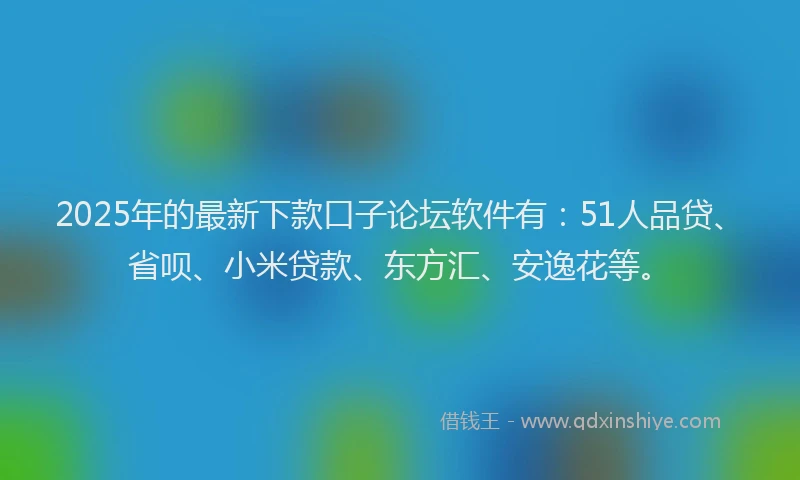 2025年的最新下款口子论坛软件有：51人品贷、省呗、小米贷款、东方汇、安逸花等。