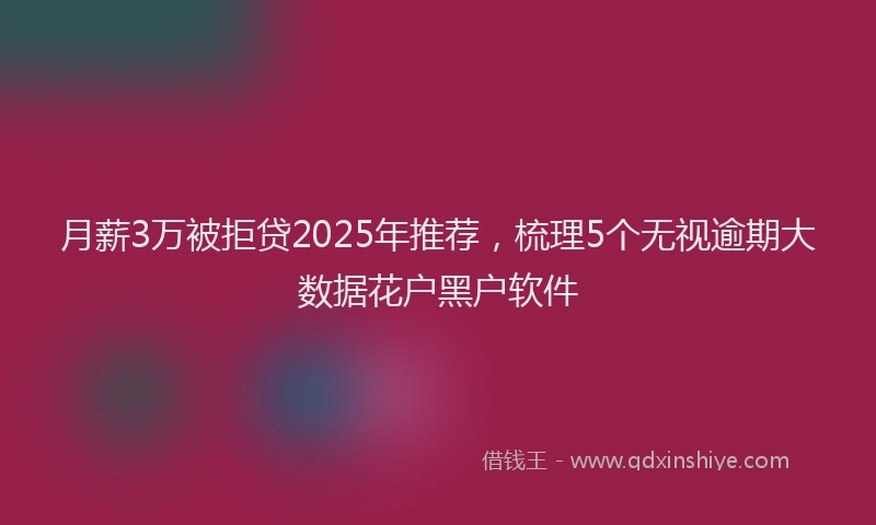 月薪3万被拒贷2025年推荐，梳理5个无视逾期大数据花户黑户软件