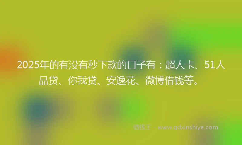 2025年的有没有秒下款的口子有：超人卡、51人品贷、你我贷、安逸花、微博借钱等。