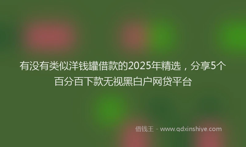 有没有类似洋钱罐借款的2025年精选，分享5个百分百下款无视黑白户网贷平台