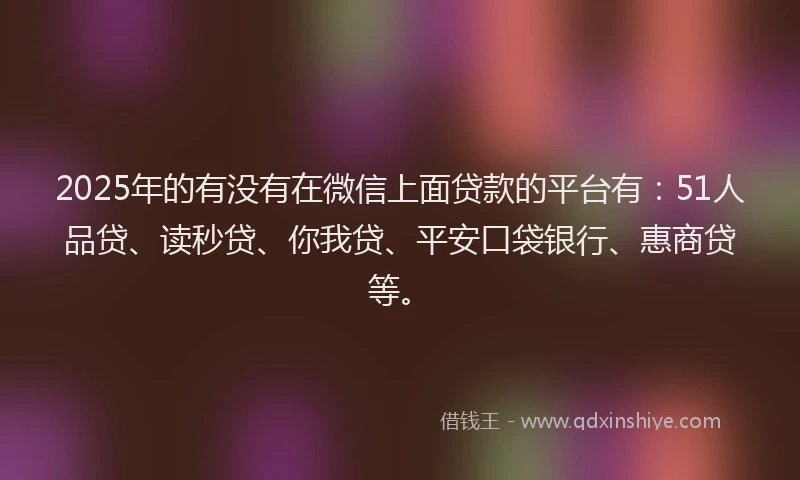 2025年的有没有在微信上面贷款的平台有：51人品贷、读秒贷、你我贷、平安口袋银行、惠商贷等。