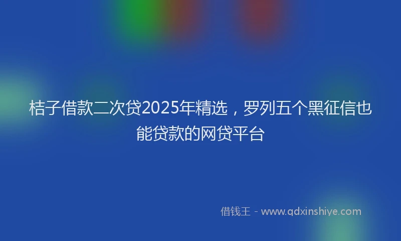 桔子借款二次贷2025年精选，罗列五个黑征信也能贷款的网贷平台