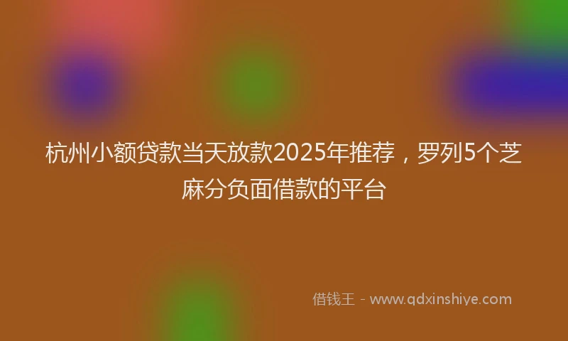 杭州小额贷款当天放款2025年推荐，罗列5个芝麻分负面借款的平台