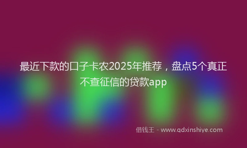 最近下款的口子卡农2025年推荐，盘点5个真正不查征信的贷款app