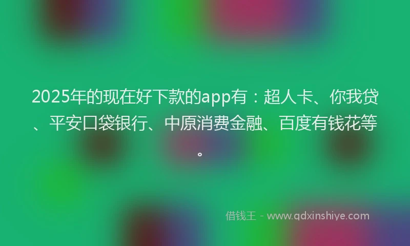 2025年的现在好下款的app有：超人卡、你我贷、平安口袋银行、中原消费金融、百度有钱花等。