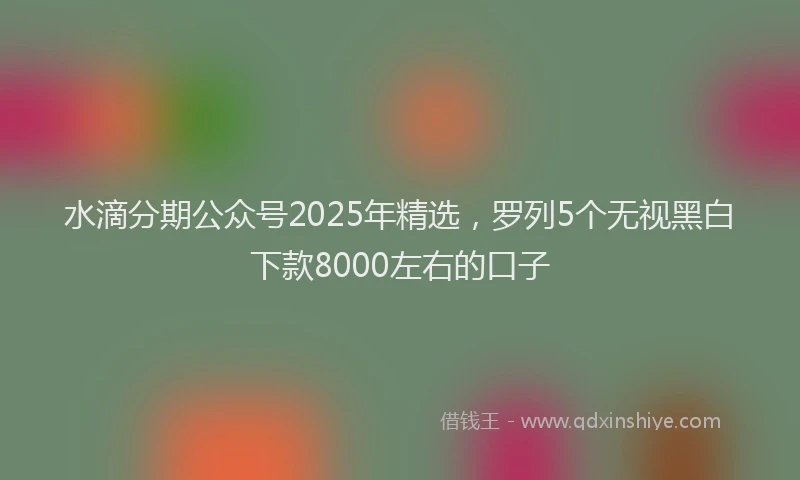 水滴分期公众号2025年精选，罗列5个无视黑白下款8000左右的口子