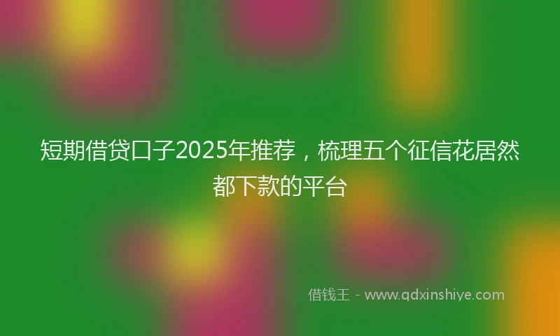 短期借贷口子2025年推荐，梳理五个征信花居然都下款的平台