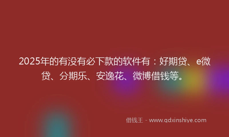 2025年的有没有必下款的软件有：好期贷、e微贷、分期乐、安逸花、微博借钱等。