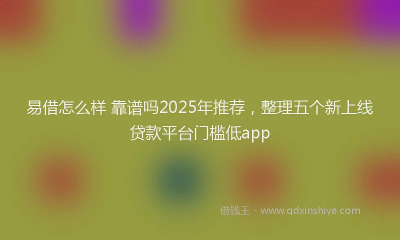 易借怎么样 靠谱吗2025年推荐，整理五个新上线贷款平台门槛低app