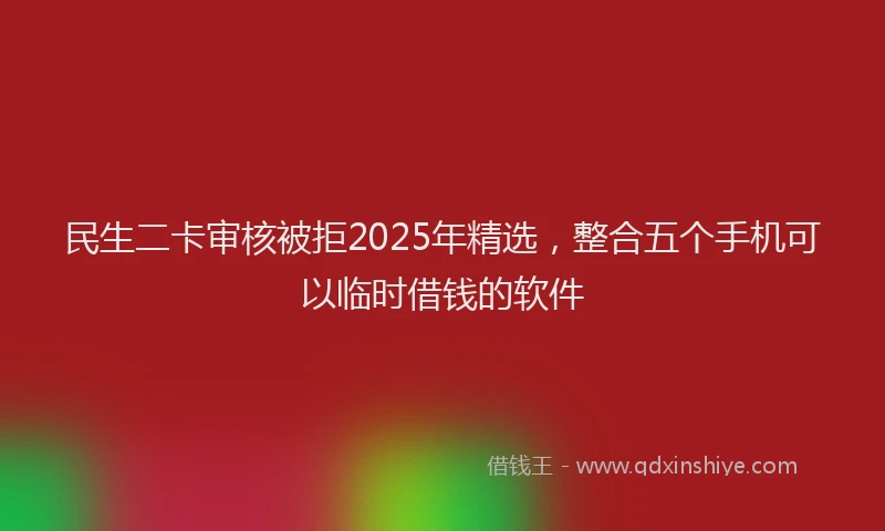 民生二卡审核被拒2025年精选，整合五个手机可以临时借钱的软件