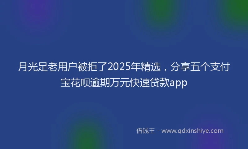 月光足老用户被拒了2025年精选，分享五个支付宝花呗逾期万元快速贷款app