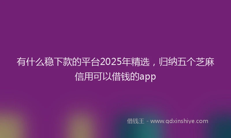 有什么稳下款的平台2025年精选，归纳五个芝麻信用可以借钱的app