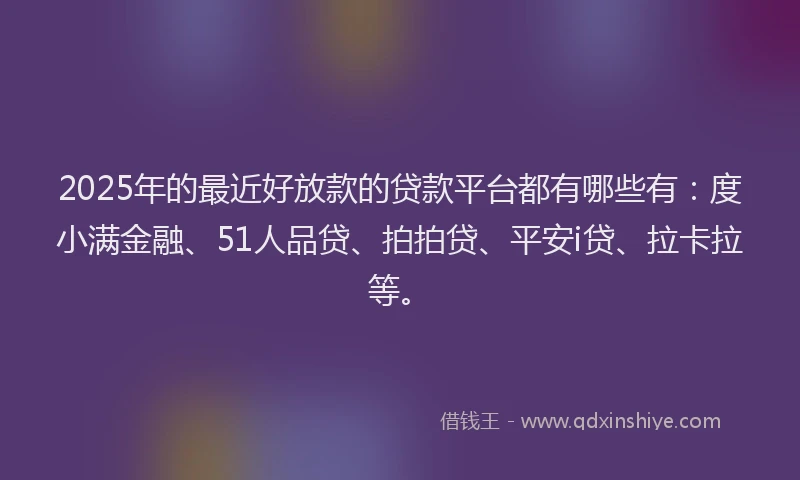 2025年的最近好放款的贷款平台都有哪些有：度小满金融、51人品贷、拍拍贷、平安i贷、拉卡拉等。
