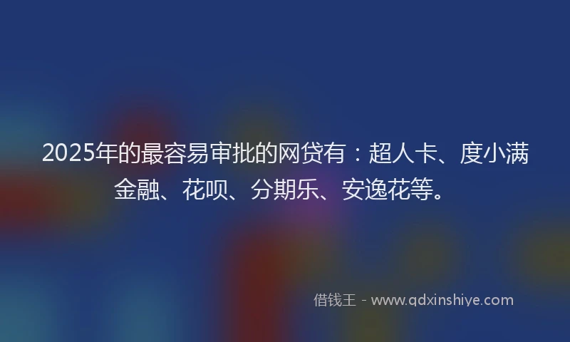 2025年的最容易审批的网贷有：超人卡、度小满金融、花呗、分期乐、安逸花等。