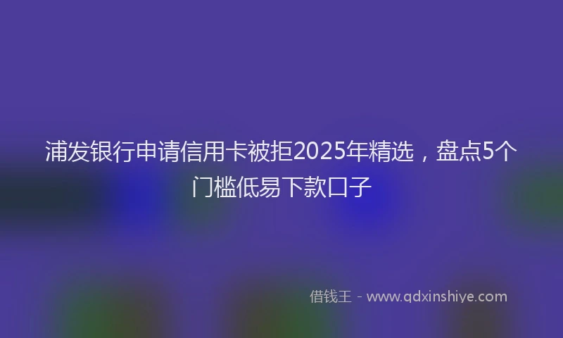 浦发银行申请信用卡被拒2025年精选，盘点5个门槛低易下款口子
