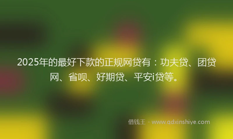 2025年的最好下款的正规网贷有：功夫贷、团贷网、省呗、好期贷、平安i贷等。