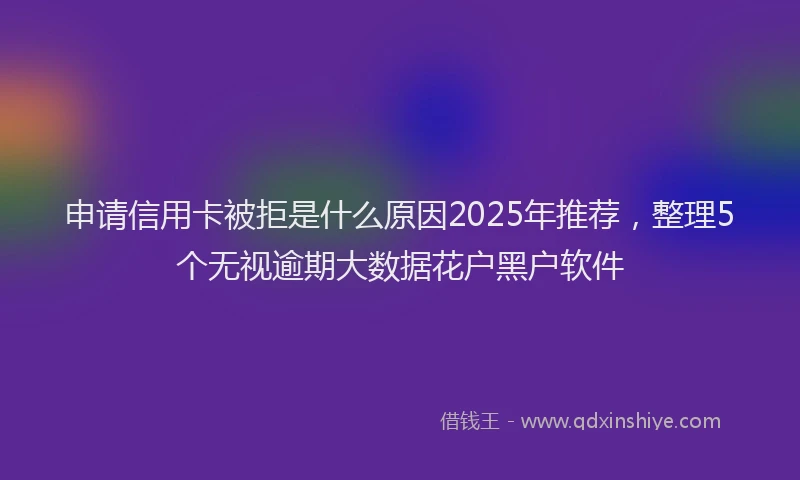 申请信用卡被拒是什么原因2025年推荐，整理5个无视逾期大数据花户黑户软件