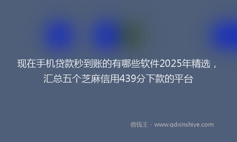 现在手机贷款秒到账的有哪些软件2025年精选，汇总五个芝麻信用439分下款的平台
