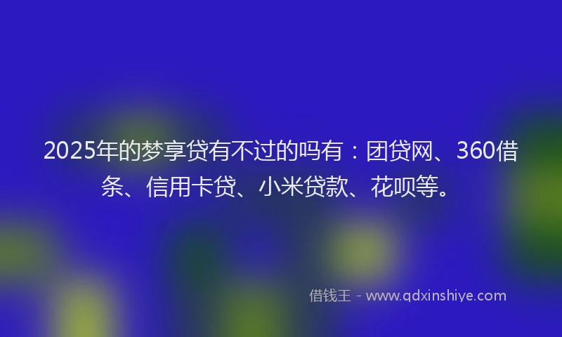 2025年的梦享贷有不过的吗有：团贷网、360借条、信用卡贷、小米贷款、花呗等。