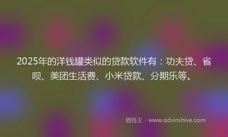 2025年的洋钱罐类似的贷款软件有：功夫贷、省呗、美团生活费、小米贷款、分期乐等。
