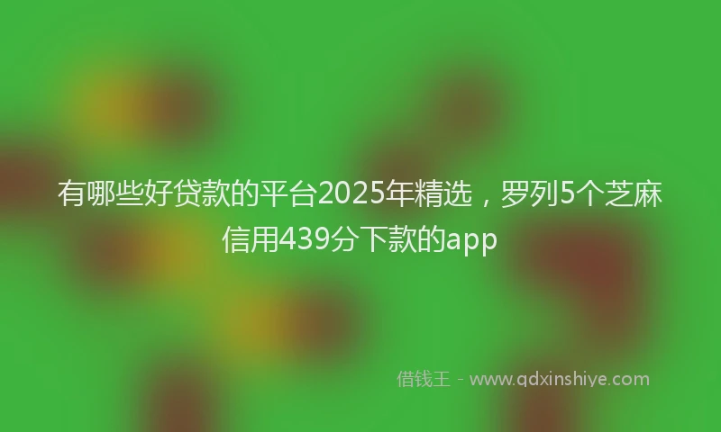 有哪些好贷款的平台2025年精选，罗列5个芝麻信用439分下款的app