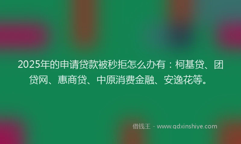 2025年的申请贷款被秒拒怎么办有：柯基贷、团贷网、惠商贷、中原消费金融、安逸花等。