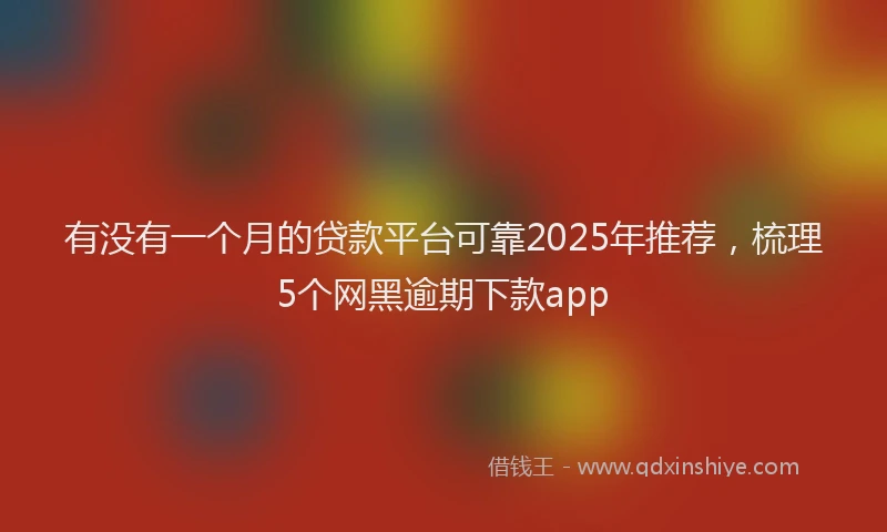有没有一个月的贷款平台可靠2025年推荐，梳理5个网黑逾期下款app