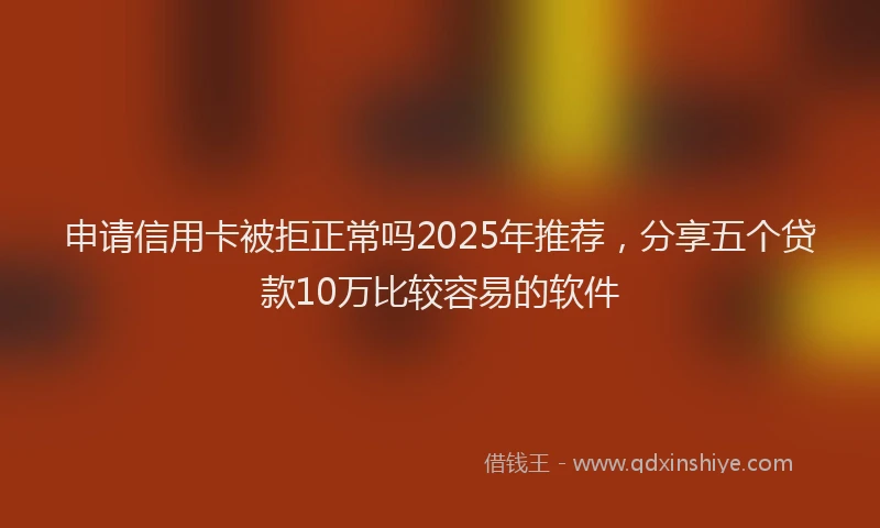 申请信用卡被拒正常吗2025年推荐，分享五个贷款10万比较容易的软件