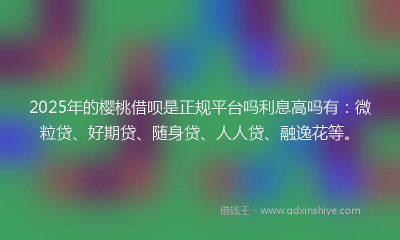 2025年的樱桃借呗是正规平台吗利息高吗有：微粒贷、好期贷、随身贷、人人贷、融逸花等。