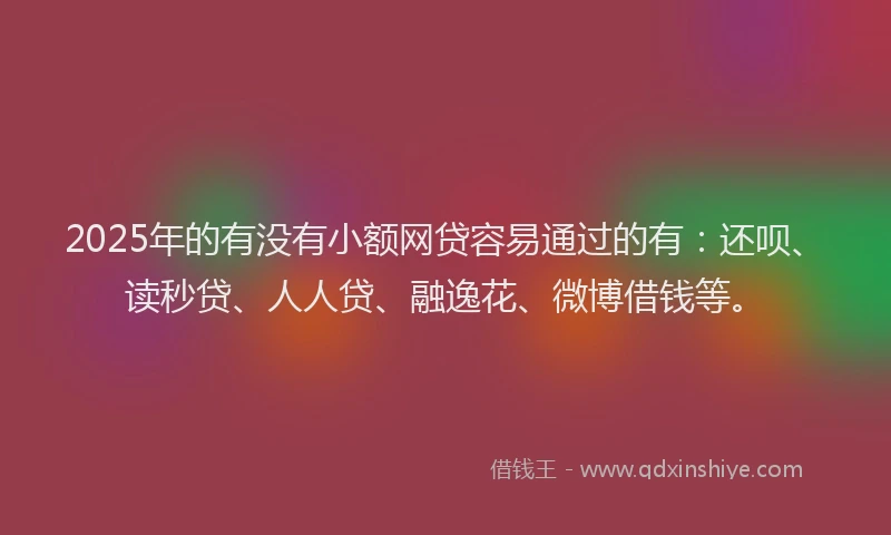 2025年的有没有小额网贷容易通过的有：还呗、读秒贷、人人贷、融逸花、微博借钱等。