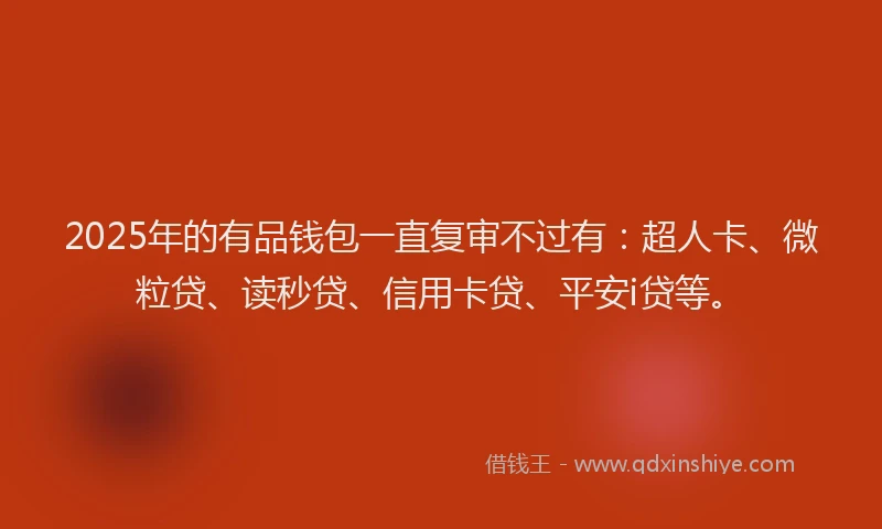 2025年的有品钱包一直复审不过有：超人卡、微粒贷、读秒贷、信用卡贷、平安i贷等。