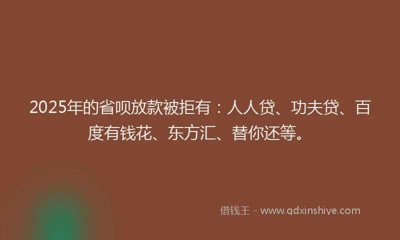 2025年的省呗放款被拒有：人人贷、功夫贷、百度有钱花、东方汇、替你还等。
