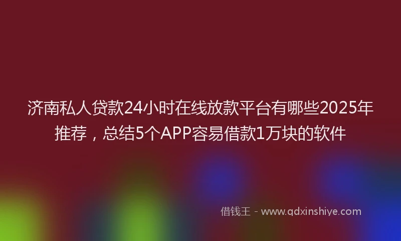 济南私人贷款24小时在线放款平台有哪些2025年推荐，总结5个APP容易借款1万块的软件