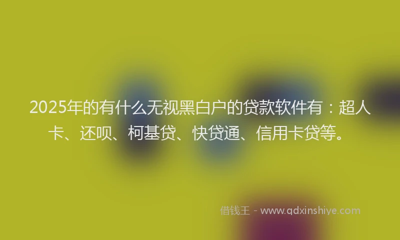 2025年的有什么无视黑白户的贷款软件有：超人卡、还呗、柯基贷、快贷通、信用卡贷等。