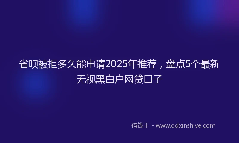 省呗被拒多久能申请2025年推荐，盘点5个最新无视黑白户网贷口子
