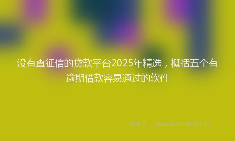 没有查征信的贷款平台2025年精选，概括五个有逾期借款容易通过的软件