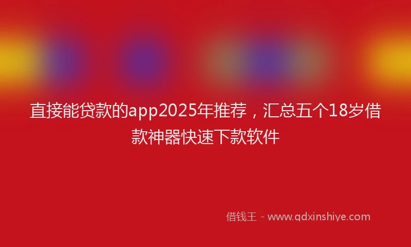 直接能贷款的app2025年推荐，汇总五个18岁借款神器快速下款软件