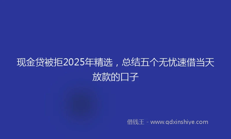 现金贷被拒2025年精选，总结五个无忧速借当天放款的口子