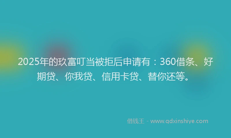 2025年的玖富叮当被拒后申请有：360借条、好期贷、你我贷、信用卡贷、替你还等。